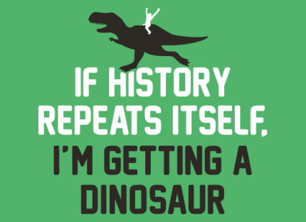 If History Repeats Itself, I’m Getting A Dinosaur