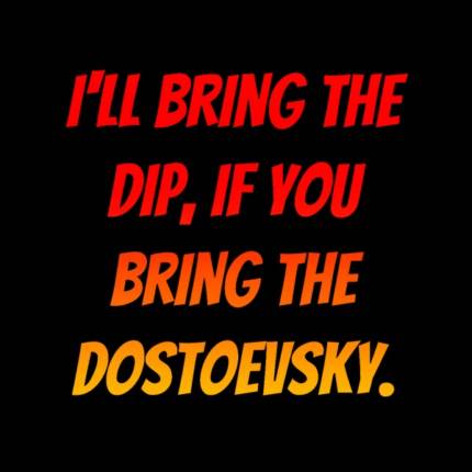 I’LL BRING THE DIP, IF YOU BRING THE DOSTOEVSKY!