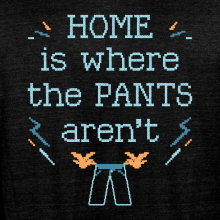 Home Is Where The Pants Aren’t Limited Edition Tri-Blend