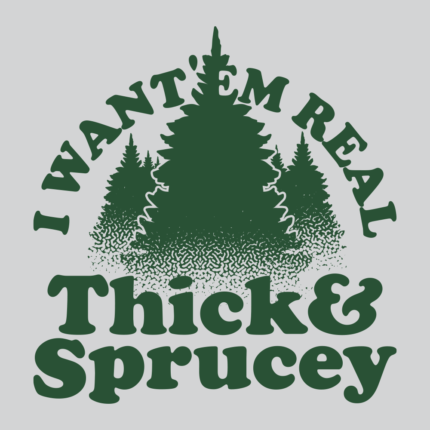 I Want ‘Em Real Thick And Sprucey