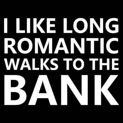 I like long romantic walks to the bank